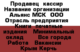 Продавец- кассир › Название организации ­ Альянс-МСК, ООО › Отрасль предприятия ­ Книги, печатные издания › Минимальный оклад ­ 1 - Все города Работа » Вакансии   . Крым,Керчь